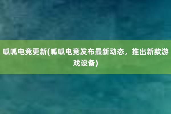 呱呱电竞更新(呱呱电竞发布最新动态，推出新款游戏设备)