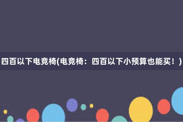 四百以下电竞椅(电竞椅：四百以下小预算也能买！)