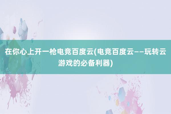 在你心上开一枪电竞百度云(电竞百度云——玩转云游戏的必备利器)