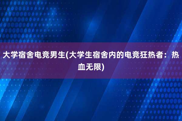 大学宿舍电竞男生(大学生宿舍内的电竞狂热者：热血无限)