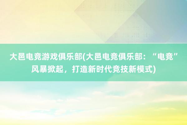 大邑电竞游戏俱乐部(大邑电竞俱乐部：“电竞”风暴掀起，打造新时代竞技新模式)