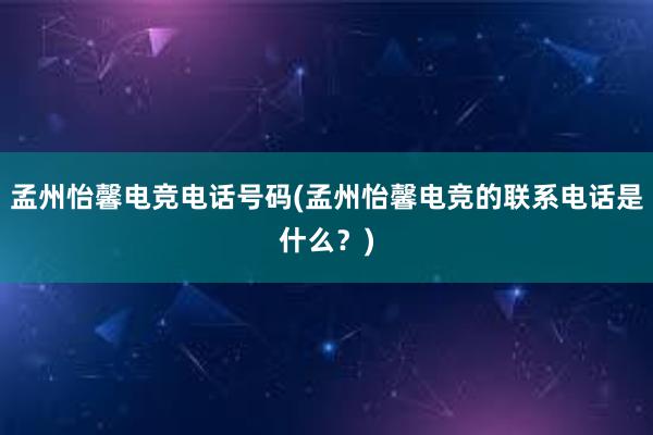 孟州怡馨电竞电话号码(孟州怡馨电竞的联系电话是什么？)