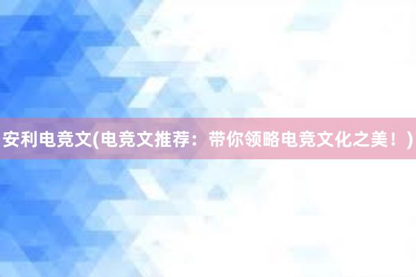 安利电竞文(电竞文推荐：带你领略电竞文化之美！)