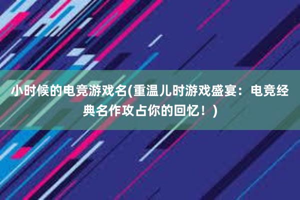 小时候的电竞游戏名(重温儿时游戏盛宴：电竞经典名作攻占你的回忆！)