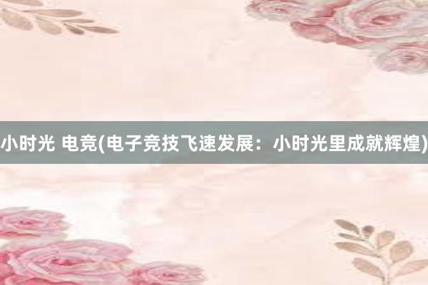 小时光 电竞(电子竞技飞速发展：小时光里成就辉煌)