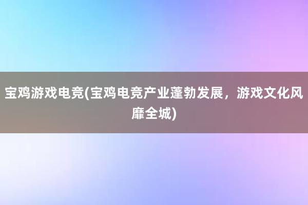 宝鸡游戏电竞(宝鸡电竞产业蓬勃发展，游戏文化风靡全城)