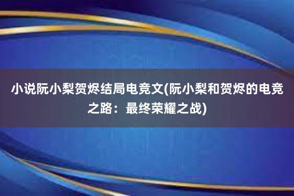 小说阮小梨贺烬结局电竞文(阮小梨和贺烬的电竞之路：最终荣耀之战)