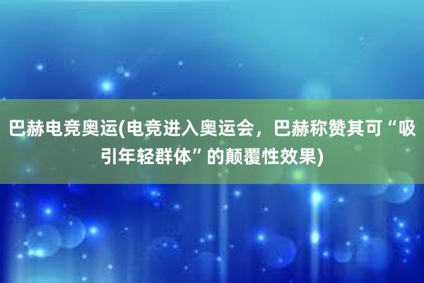 巴赫电竞奥运(电竞进入奥运会，巴赫称赞其可“吸引年轻群体”的颠覆性效果)