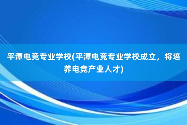 平潭电竞专业学校(平潭电竞专业学校成立，将培养电竞产业人才)