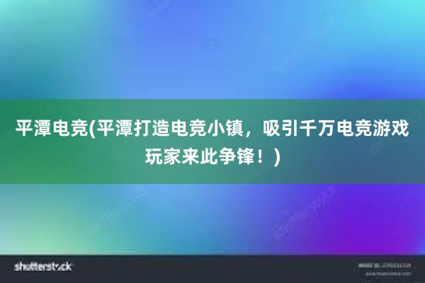 平潭电竞(平潭打造电竞小镇，吸引千万电竞游戏玩家来此争锋！)