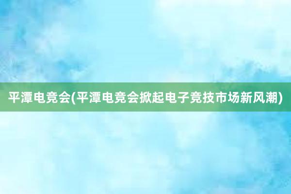 平潭电竞会(平潭电竞会掀起电子竞技市场新风潮)