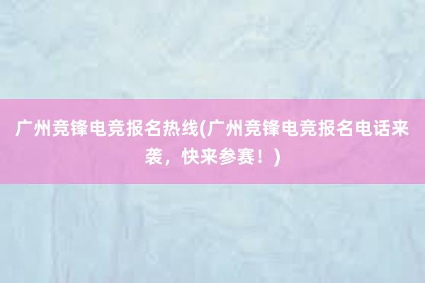 广州竞锋电竞报名热线(广州竞锋电竞报名电话来袭，快来参赛！)