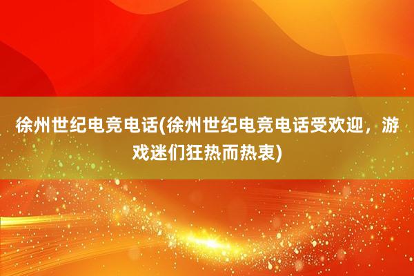 徐州世纪电竞电话(徐州世纪电竞电话受欢迎，游戏迷们狂热而热衷)