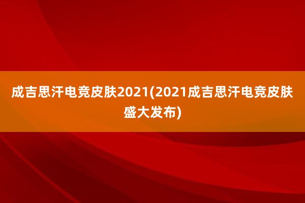 成吉思汗电竞皮肤2021(2021成吉思汗电竞皮肤盛大发布)