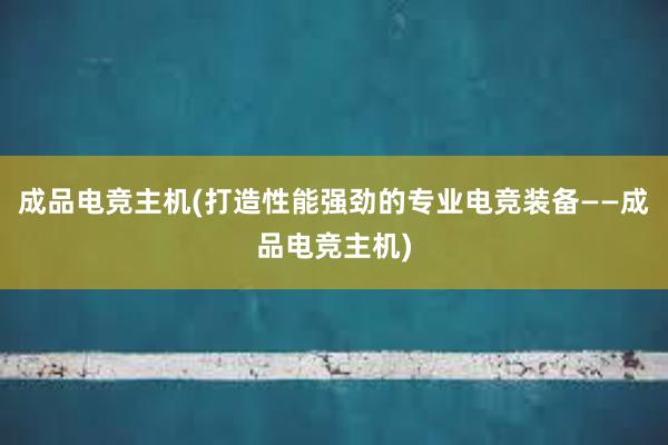 成品电竞主机(打造性能强劲的专业电竞装备——成品电竞主机)