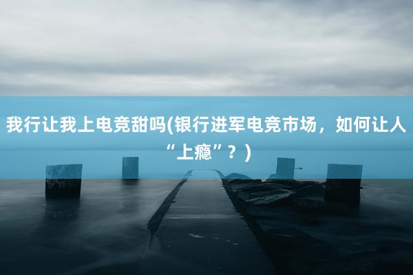 我行让我上电竞甜吗(银行进军电竞市场，如何让人“上瘾”？)