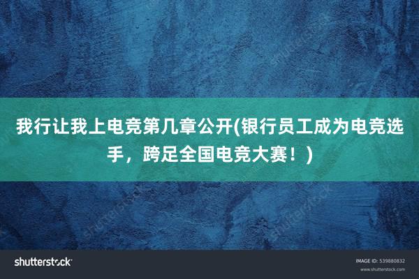 我行让我上电竞第几章公开(银行员工成为电竞选手，跨足全国电竞大赛！)