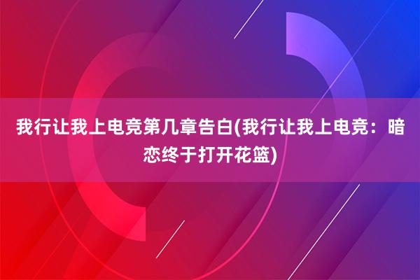 我行让我上电竞第几章告白(我行让我上电竞：暗恋终于打开花篮)