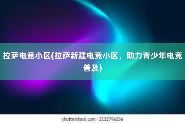 拉萨电竞小区(拉萨新建电竞小区，助力青少年电竞普及)