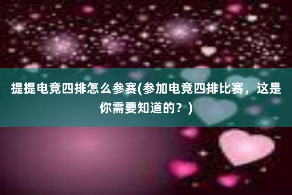 提提电竞四排怎么参赛(参加电竞四排比赛，这是你需要知道的？)