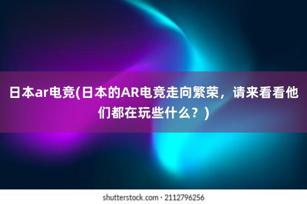 日本ar电竞(日本的AR电竞走向繁荣，请来看看他们都在玩些什么？)