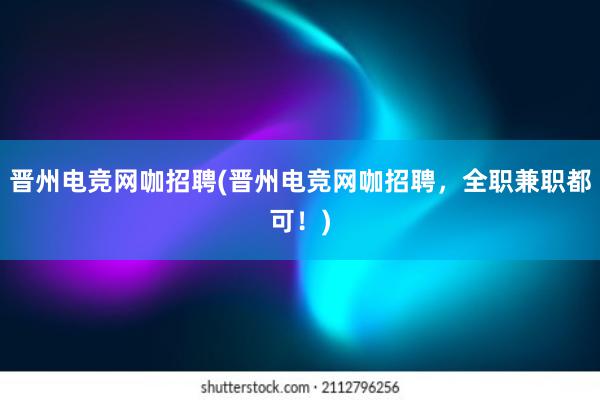 晋州电竞网咖招聘(晋州电竞网咖招聘，全职兼职都可！)