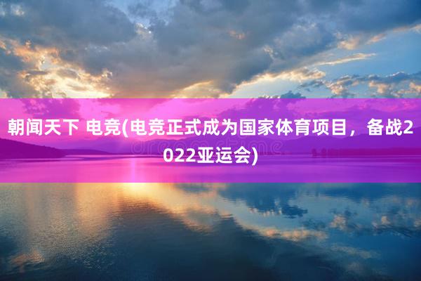 朝闻天下 电竞(电竞正式成为国家体育项目，备战2022亚运会)