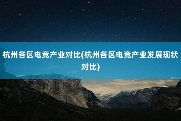 杭州各区电竞产业对比(杭州各区电竞产业发展现状对比)