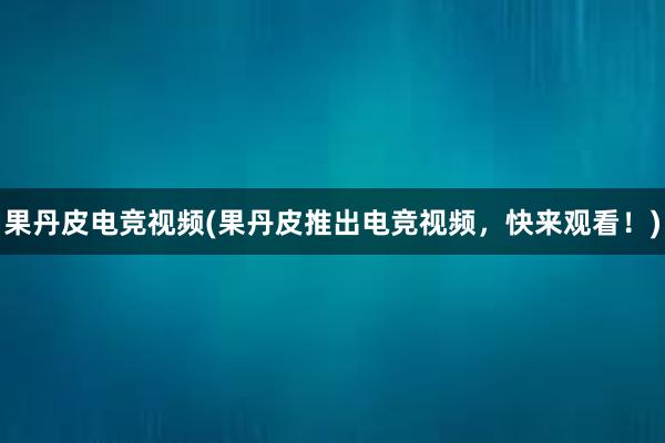 果丹皮电竞视频(果丹皮推出电竞视频，快来观看！)