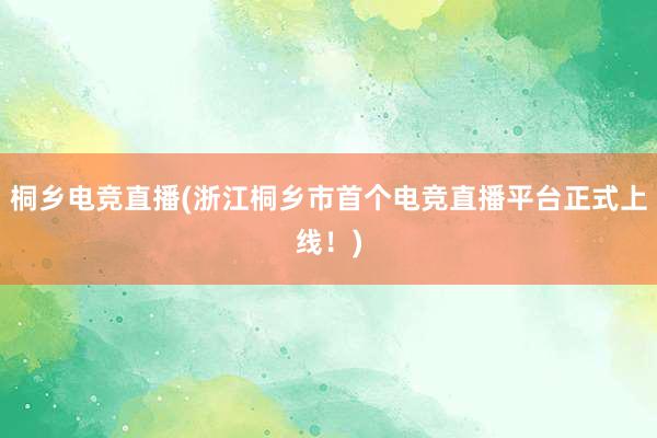 桐乡电竞直播(浙江桐乡市首个电竞直播平台正式上线！)