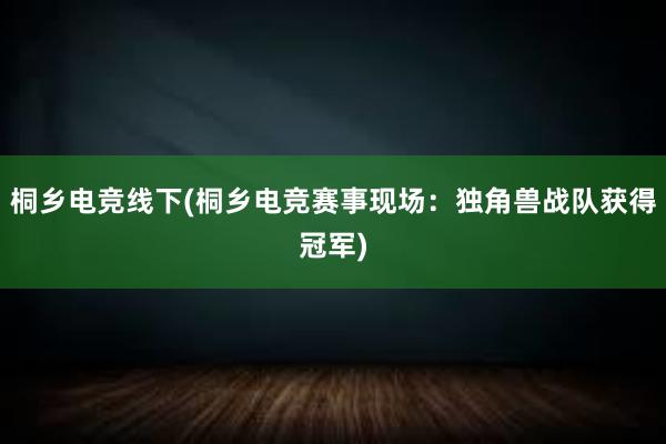 桐乡电竞线下(桐乡电竞赛事现场：独角兽战队获得冠军)