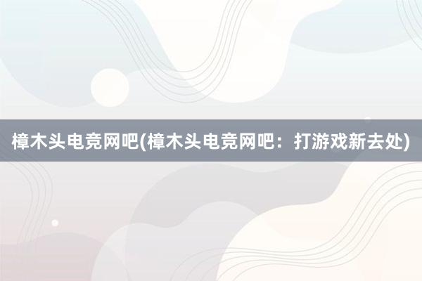 樟木头电竞网吧(樟木头电竞网吧：打游戏新去处)