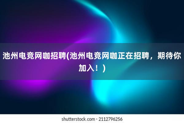 池州电竞网咖招聘(池州电竞网咖正在招聘，期待你加入！)