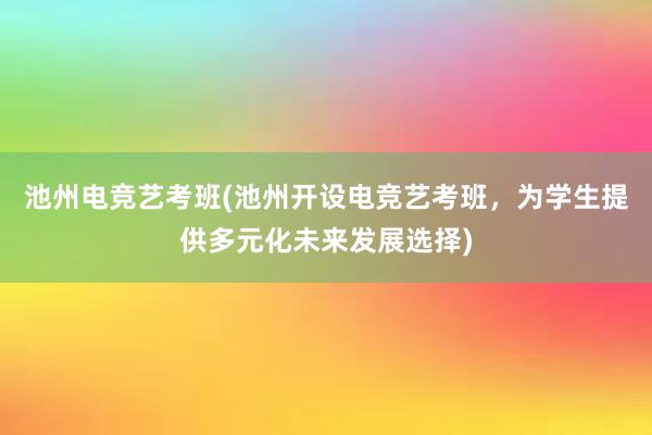 池州电竞艺考班(池州开设电竞艺考班，为学生提供多元化未来发展选择)