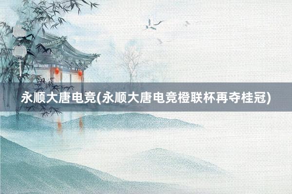 永顺大唐电竞(永顺大唐电竞橙联杯再夺桂冠)