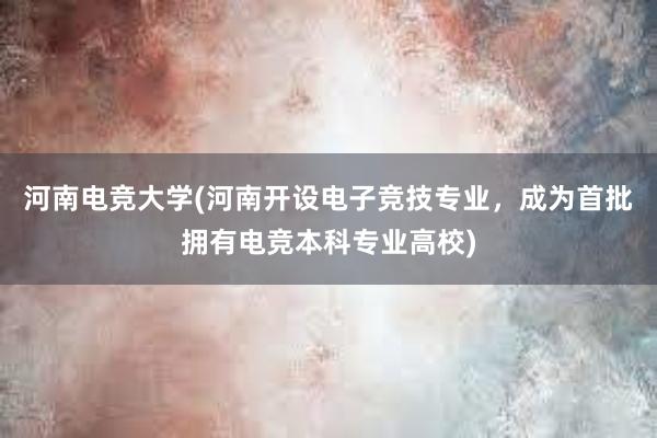 河南电竞大学(河南开设电子竞技专业，成为首批拥有电竞本科专业高校)