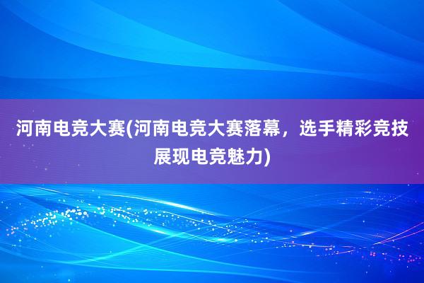 河南电竞大赛(河南电竞大赛落幕，选手精彩竞技展现电竞魅力)