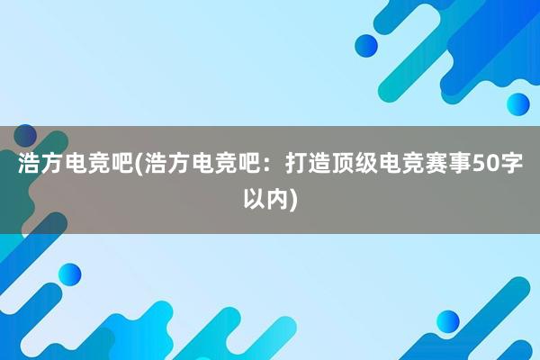 浩方电竞吧(浩方电竞吧：打造顶级电竞赛事50字以内)