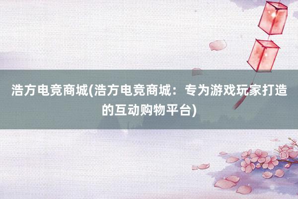 浩方电竞商城(浩方电竞商城：专为游戏玩家打造的互动购物平台)