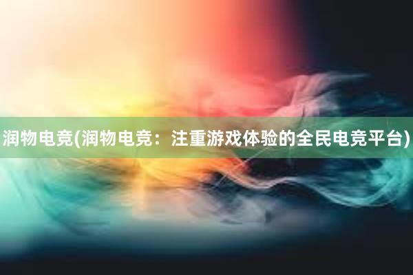 润物电竞(润物电竞：注重游戏体验的全民电竞平台)