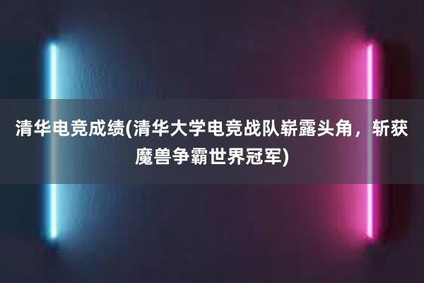 清华电竞成绩(清华大学电竞战队崭露头角，斩获魔兽争霸世界冠军)