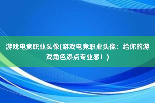 游戏电竞职业头像(游戏电竞职业头像：给你的游戏角色添点专业感！)