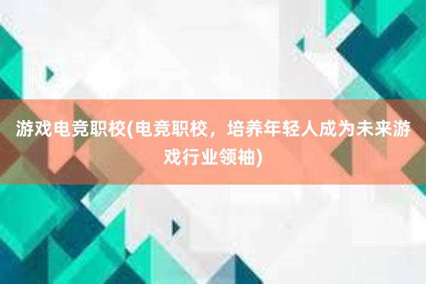 游戏电竞职校(电竞职校，培养年轻人成为未来游戏行业领袖)