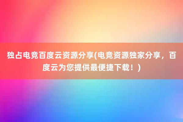 独占电竞百度云资源分享(电竞资源独家分享，百度云为您提供最便捷下载！)