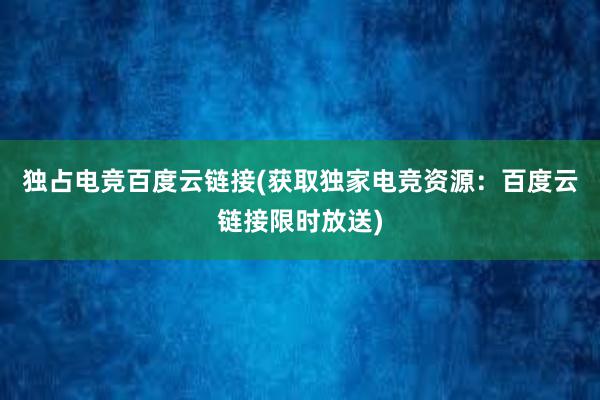 独占电竞百度云链接(获取独家电竞资源：百度云链接限时放送)