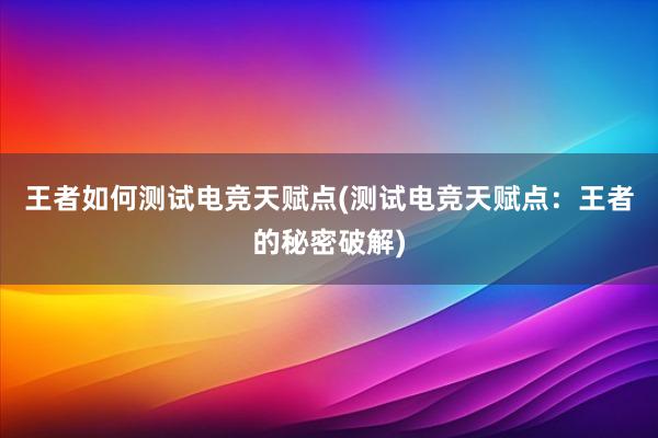 王者如何测试电竞天赋点(测试电竞天赋点：王者的秘密破解)