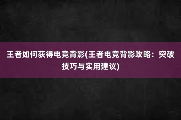 王者如何获得电竞背影(王者电竞背影攻略：突破技巧与实用建议)