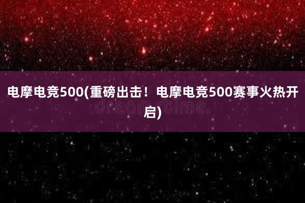 电摩电竞500(重磅出击！电摩电竞500赛事火热开启)