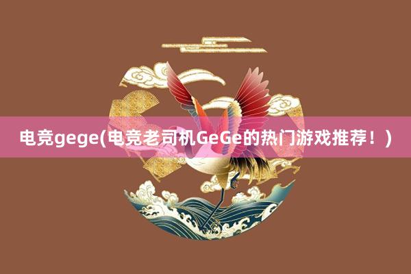 电竞gege(电竞老司机GeGe的热门游戏推荐！)