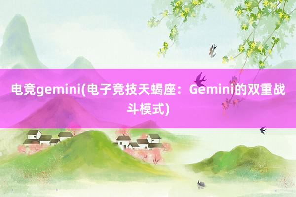 电竞gemini(电子竞技天蝎座：Gemini的双重战斗模式)